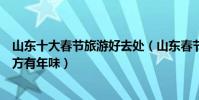 山東十大春節旅游好去處(山東春節去哪旅游好過年這些地方有年味)