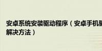 安卓系統安裝驅動程序(安卓手機驅動程序安裝常見問題和解決方法)