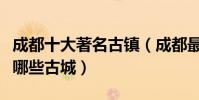 成都十大著名古鎮(成都最美古鎮景點成都有哪些古城)