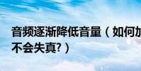 音頻逐漸降低音量(如何加大MP3音量,而又不會失真?)