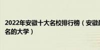 2022年安徽十大名校排行榜(安徽最好的十所大學安徽最出名的大學)
