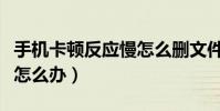手機卡頓反應慢怎么刪文件(手機卡頓反應慢怎么辦)