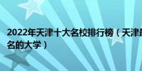 2022年天津十大名校排行榜(天津最好的十所大學天津最出名的大學)