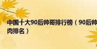 中國十大90后帥哥排行榜(90后帥哥明星排行榜90后小鮮肉排名)