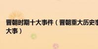 晉朝時期十大事件(晉朝重大歷史事件盤點晉朝發生過哪些大事)