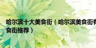哈爾濱十大美食街(哈爾濱美食街有哪些哈爾濱最著名的美食街推薦)