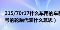 315/70r17什么車用的車胎(315/70R17型號的輪胎代表什么意思)