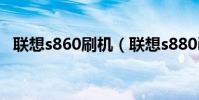 聯想s860刷機(聯想s880i手機如何刷機)
