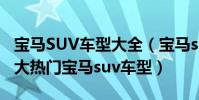 寶馬SUV車型大全(寶馬suv系列推薦車型十大熱門寶馬suv車型)