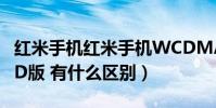 紅米手機紅米手機WCDMA版和(紅米手機TD版 有什么區別)