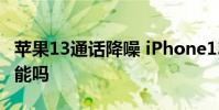 蘋果13通話降噪 iPhone13Pro有通話降噪功能嗎