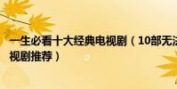 一生必看十大經典電視劇(10部無法超越的電視劇經典老電視劇推薦)