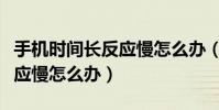 手機時間長反應慢怎么辦(手機使用太久了反應慢怎么辦)