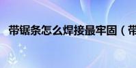 帶鋸條怎么焊接最牢固(帶鋸條怎么焊接)