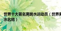 世界十大著名男跳水運動員(世界男子跳水冠軍盤點世界跳水名將)