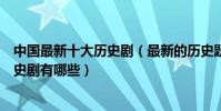 中國最新十大歷史劇(最新的歷史題材電視劇最近好看的歷史劇有哪些)