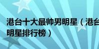 港臺十大最帥男明星(港臺最帥的男星港臺男明星排行榜)