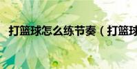 打籃球怎么練節奏(打籃球怎么練習控球)