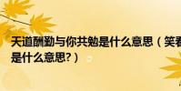 天道酬勤與你共勉是什么意思(笑看人生天道酬勤與君共勉是什么意思?)