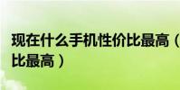 現在什么手機性價比最高(現在什么手機性價比最高)