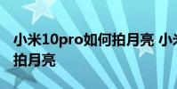 小米10pro如何拍月亮 小米12spro手機怎么拍月亮
