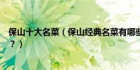 保山十大名菜(保山經典名菜有哪些保山特色菜你吃過幾道?)