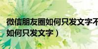 微信朋友圈如何只發文字不帶圖(微信朋友圈如何只發文字)