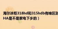 海爾冰柜318hd和315hdb有啥區別(海爾冰柜Bc/BD-319HA是不是家電下鄉的)