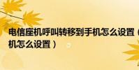 電信座機呼叫轉移到手機怎么設置(電信座機呼叫轉移到手機怎么設置)