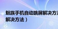 魅族手機自動跳屏解決方法(魅族mx2跳屏解決方法)