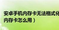 安卓手機內存卡無法格式化怎么辦(安卓手機內存卡怎么用)