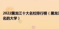 2022黑龍江十大名校排行榜(黑龍江最好的大學黑龍江最出名的大學)