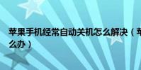 蘋果手機經常自動關機怎么解決(蘋果手機經常自動關機怎么辦)