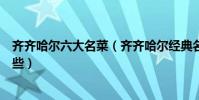 齊齊哈爾六大名菜(齊齊哈爾經典名菜齊齊哈爾特色菜有哪些)