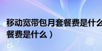 移動寬帶包月套餐費是什么(移動寬帶包月套餐費是什么)