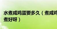 水煮咸雞蛋要多久(煮咸雞蛋需要多長時間能煮好呀)