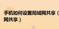 手機如何設置局域網共享(手機如何設置局域網共享)