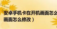 安卓手機卡在開機畫面怎么辦(安卓手機開機畫面怎么修改)