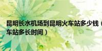 昆明長水機場到昆明火車站多少錢(昆明長水機場到昆明火車站多長時間)