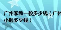 廣州家教一般多少錢(廣州家教廣州請家教一小時多少錢)