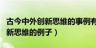 古今中外創新思維的事例有哪些(古今中外創新思維的例子)