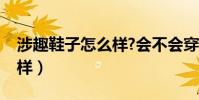 涉趣鞋子怎么樣?會不會穿的腳痛(質量怎么樣)