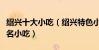紹興十大小吃(紹興特色小吃排行紹興有什么名小吃)
