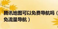 騰訊地圖可以免費導航嗎(手機騰訊地圖如何免流量導航)
