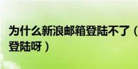 為什么新浪郵箱登陸不了(新浪郵箱怎么無法登陸呀)
