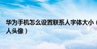 華為手機怎么設置聯系人字體大小(華為手機怎么設置聯系人頭像)