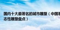國內十大最著名的城市雕塑(中國著名城市雕塑作品城市標志性雕塑盤點)