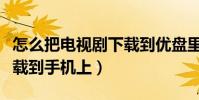 怎么把電視劇下載到優盤里(怎么把電視劇下載到手機上)