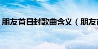 朋友首日封歌曲含義(朋友首日封歌詞謝謝)