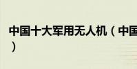 中國十大軍用無人機(中國頂尖無人機排行榜)
